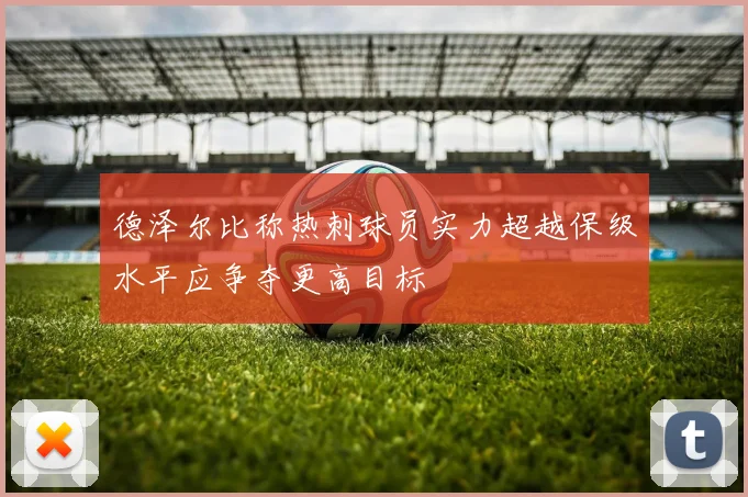 德泽尔比称热刺球员实力超越保级水平应争夺更高目标