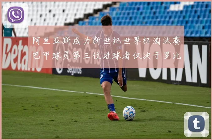 阿里亚斯成为新世纪世界杯淘汰赛巴甲球员第三位进球者仅次于罗比尼奥