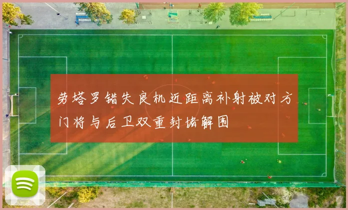 劳塔罗错失良机近距离补射被对方门将与后卫双重封堵解围
