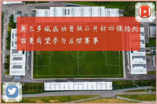 奥兰多城成功晋级公开杯四强格列兹曼有望参与后续赛事