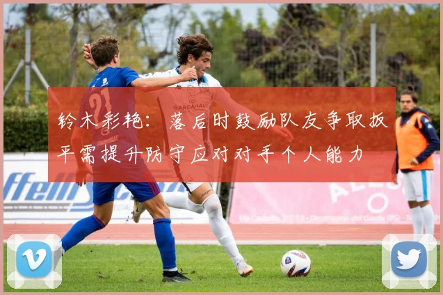 铃木彩艳：落后时鼓励队友争取扳平需提升防守应对对手个人能力