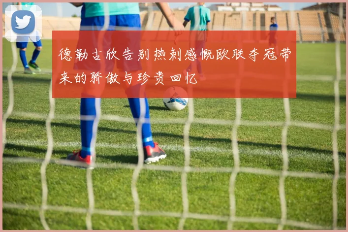 德勒古欣告别热刺感慨欧联夺冠带来的骄傲与珍贵回忆