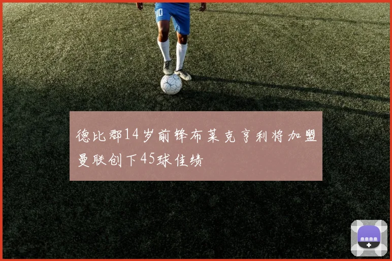 德比郡14岁前锋布莱克亨利将加盟曼联创下45球佳绩