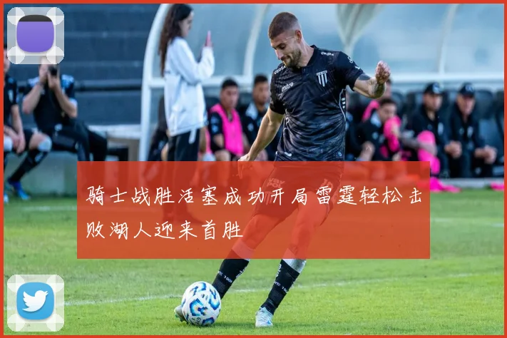 骑士战胜活塞成功开局雷霆轻松击败湖人迎来首胜