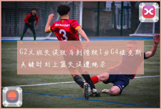 G2文班失误致马刺惜败1分G4福克斯关键时刻上篮失误遭绝杀