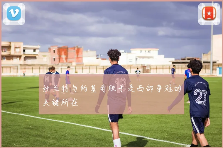 杜兰特与约基奇联手是西部争冠的关键所在