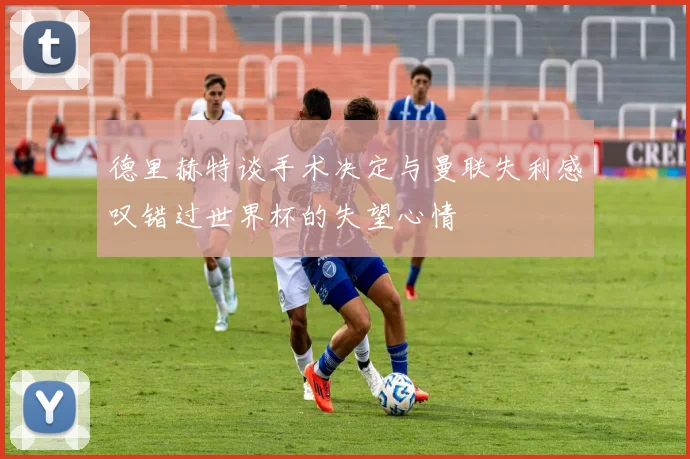 德里赫特谈手术决定与曼联失利感叹错过世界杯的失望心情